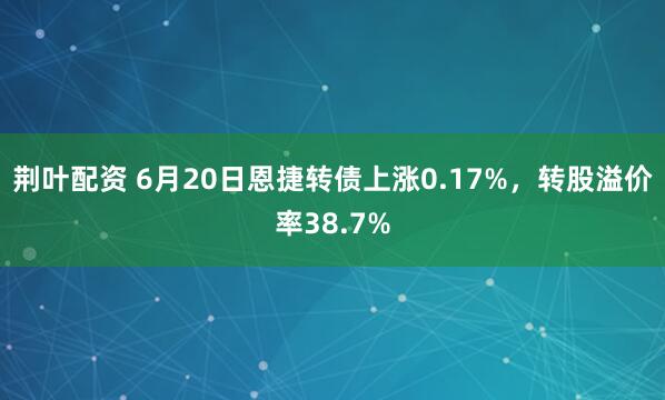 荆叶配资 6月20日恩捷转债上涨0.17%，转股溢价率38.7%