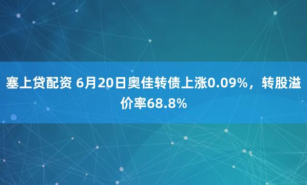 塞上贷配资 6月20日奥佳转债上涨0.09%，转股溢价率68.8%