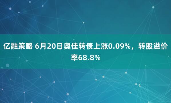 亿融策略 6月20日奥佳转债上涨0.09%，转股溢价率68.8%