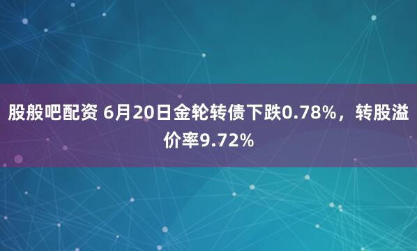 股般吧配资 6月20日金轮转债下跌0.78%，转股溢价率9.72%