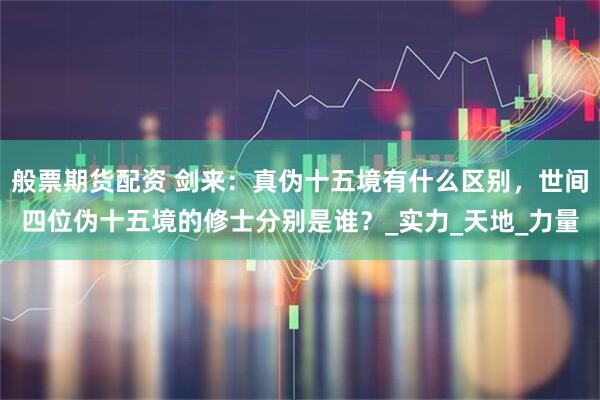 般票期货配资 剑来：真伪十五境有什么区别，世间四位伪十五境的修士分别是谁？_实力_天地_力量