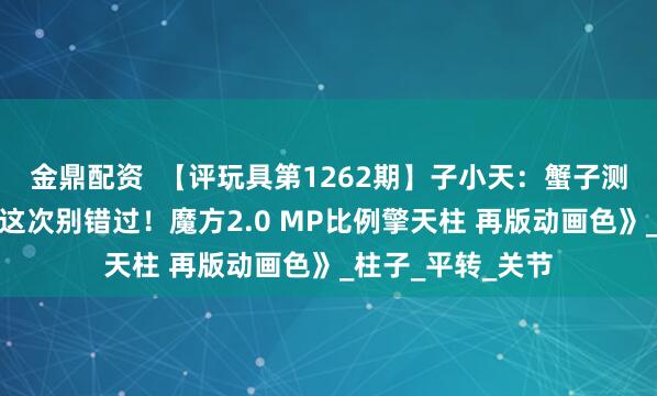 金鼎配资  【评玩具第1262期】子小天：蟹子测评《神物再版，这次别错过！魔方2.0 MP比例擎天柱 再版动画色》_柱子_平转_关节