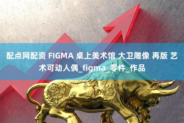 配点网配资 FIGMA 桌上美术馆 大卫雕像 再版 艺术可动人偶_figma_零件_作品