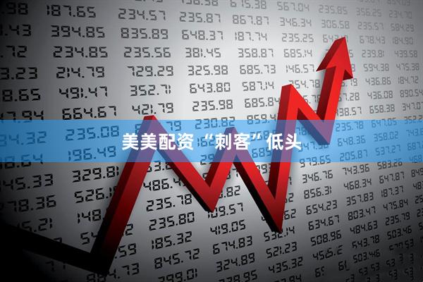 美美配资 “刺客”低头