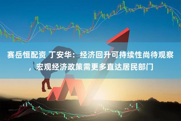赛岳恒配资 丁安华：经济回升可持续性尚待观察，宏观经济政策需更多直达居民部门