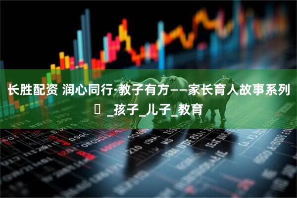 长胜配资 润心同行·教子有方——家长育人故事系列⑲_孩子_儿子_教育
