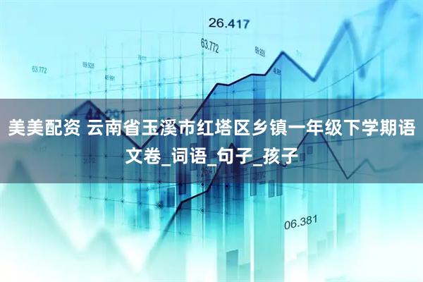 美美配资 云南省玉溪市红塔区乡镇一年级下学期语文卷_词语_句子_孩子