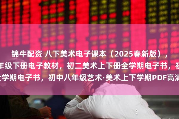 锦牛配资 八下美术电子课本（2025春新版），人教版初中艺术·美术八年级下册电子教材，初二美术上下册全学期电子书，初中八年级艺术·美术上下学期PDF高清电子课本！