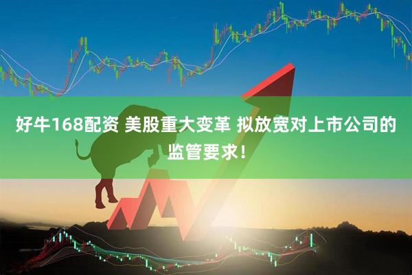 好牛168配资 美股重大变革 拟放宽对上市公司的监管要求！