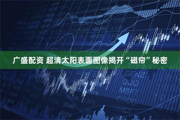 广盛配资 超清太阳表面图像揭开“磁帘”秘密