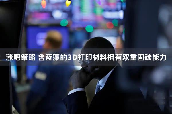 涨吧策略 含蓝藻的3D打印材料拥有双重固碳能力