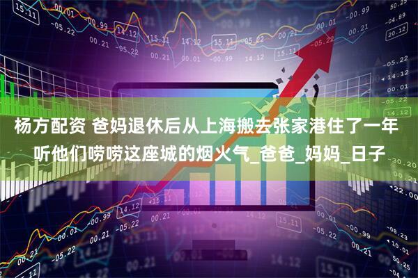 杨方配资 爸妈退休后从上海搬去张家港住了一年 听他们唠唠这座城的烟火气_爸爸_妈妈_日子