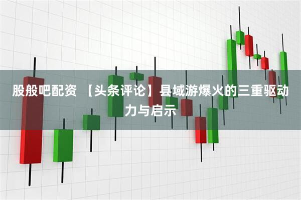 股般吧配资 【头条评论】县域游爆火的三重驱动力与启示