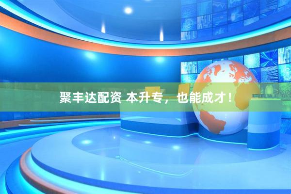 聚丰达配资 本升专，也能成才！