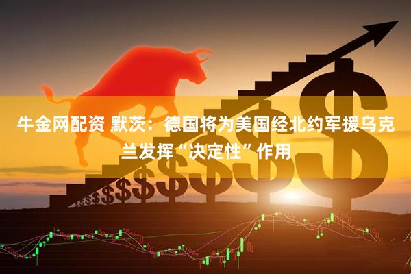 牛金网配资 默茨：德国将为美国经北约军援乌克兰发挥“决定性”作用