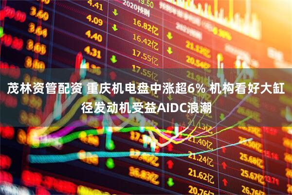 茂林资管配资 重庆机电盘中涨超6% 机构看好大缸径发动机受益AIDC浪潮