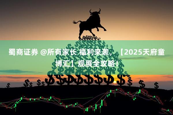 蜀商证券 @所有家长 福利来袭，【2025天府童博汇】观展全攻略！