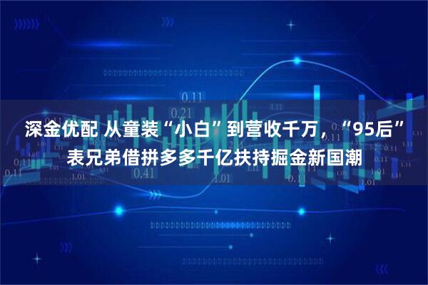 深金优配 从童装“小白”到营收千万，“95后”表兄弟借拼多多千亿扶持掘金新国潮