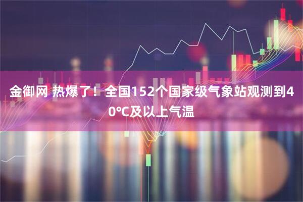金御网 热爆了！全国152个国家级气象站观测到40℃及以上气温