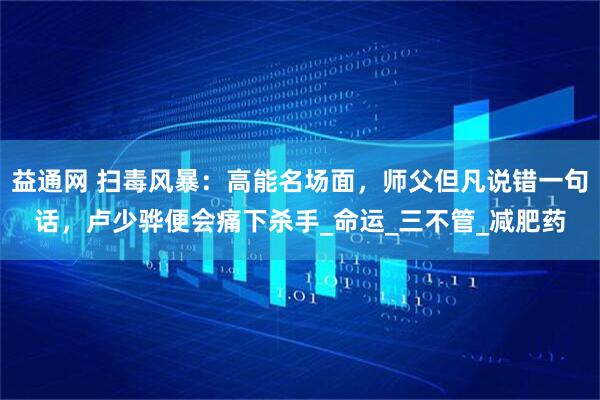 益通网 扫毒风暴：高能名场面，师父但凡说错一句话，卢少骅便会痛下杀手_命运_三不管_减肥药