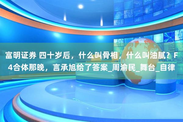 富明证券 四十岁后，什么叫骨相，什么叫油腻？F4合体那晚，言承旭给了答案_周渝民_舞台_自律