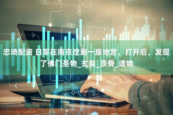 忠琦配资 日军在南京挖到一座地宫，打开后，发现了佛门圣物_玄奘_顶骨_遗物