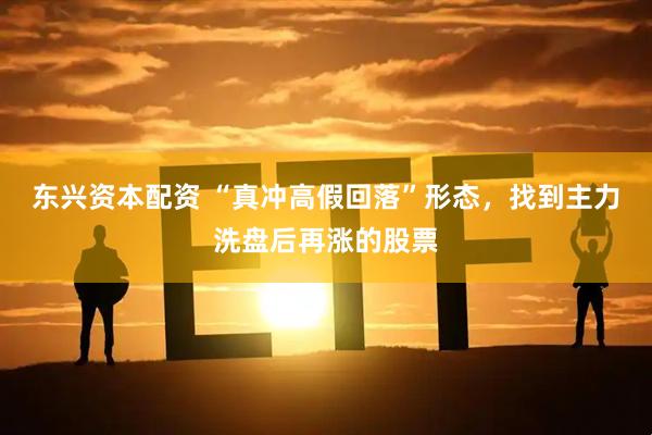 东兴资本配资 “真冲高假回落”形态，找到主力洗盘后再涨的股票