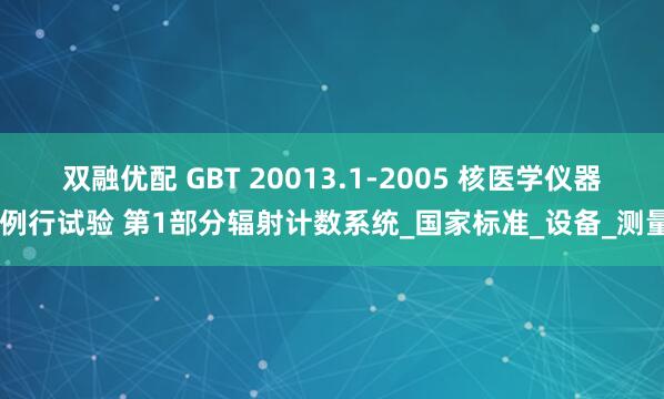 双融优配 GBT 20013.1-2005 核医学仪器 例行试验 第1部分辐射计数系统_国家标准_设备_测量