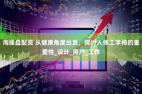 淘操盘配资 从健康角度出发，探讨人体工学椅的重要性_设计_用户_工作