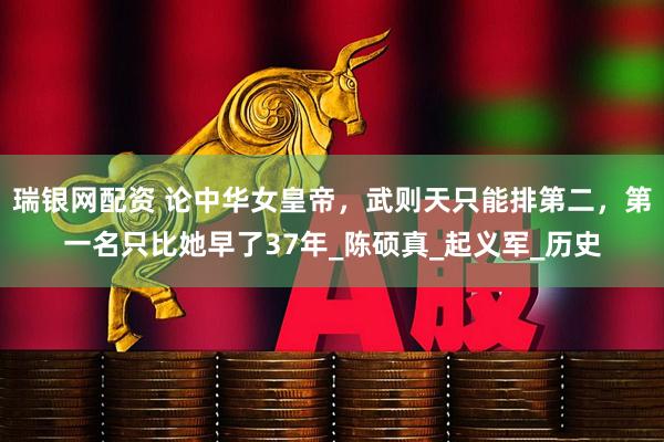 瑞银网配资 论中华女皇帝，武则天只能排第二，第一名只比她早了37年_陈硕真_起义军_历史