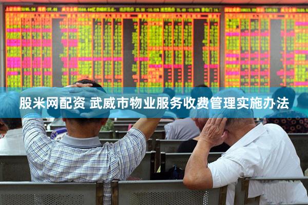 股米网配资 武威市物业服务收费管理实施办法