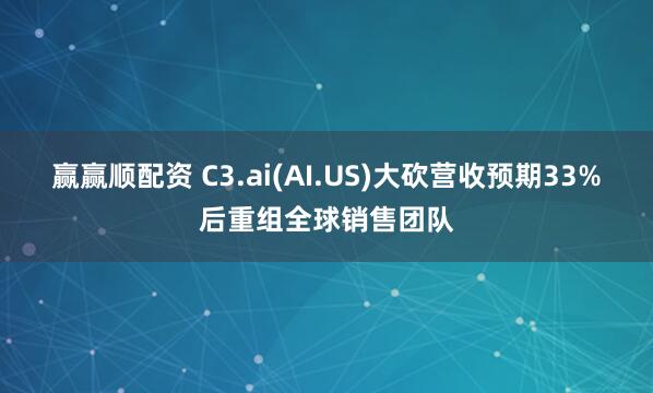 赢赢顺配资 C3.ai(AI.US)大砍营收预期33%后重组全球销售团队