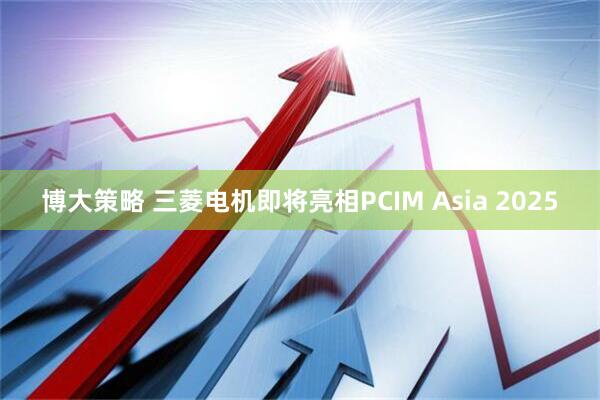 博大策略 三菱电机即将亮相PCIM Asia 2025