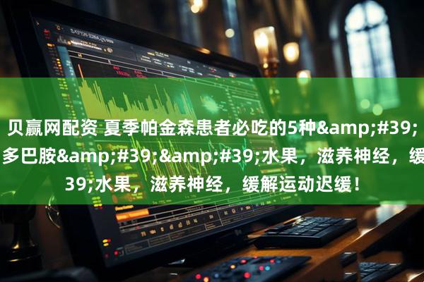 贝赢网配资 夏季帕金森患者必吃的5种&#39;&#39;多巴胺&#39;&#39;水果，滋养神经，缓解运动迟缓！