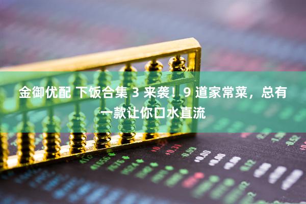 金御优配 下饭合集 3 来袭！9 道家常菜，总有一款让你口水直流