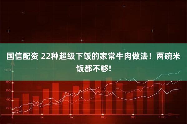 国信配资 22种超级下饭的家常牛肉做法！两碗米饭都不够!