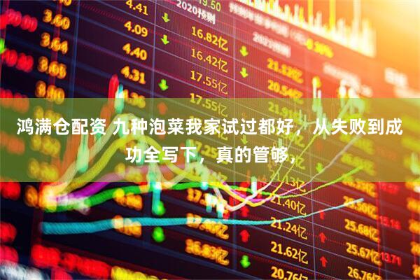 鸿满仓配资 九种泡菜我家试过都好，从失败到成功全写下，真的管够，