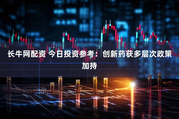长牛网配资 今日投资参考:创新药获多层次政策加持