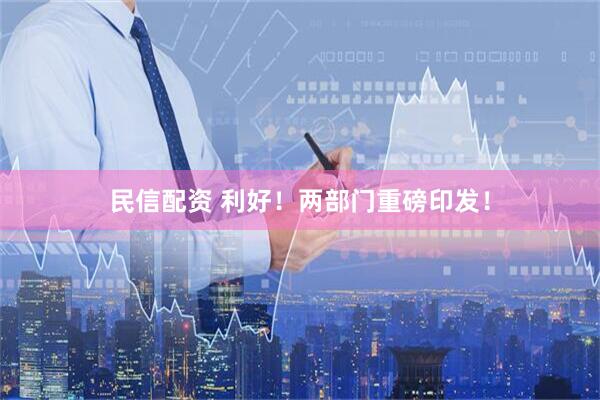 民信配资 利好！两部门重磅印发！