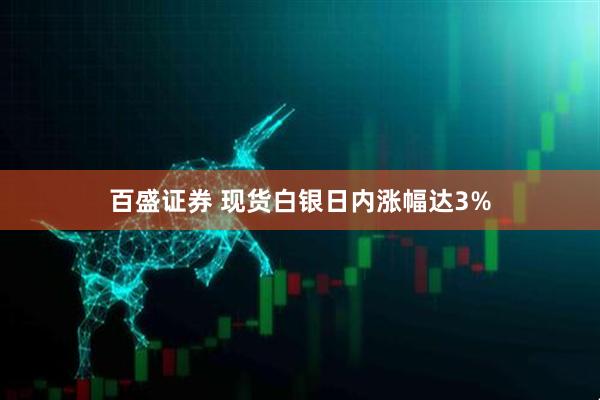 百盛证券 现货白银日内涨幅达3%