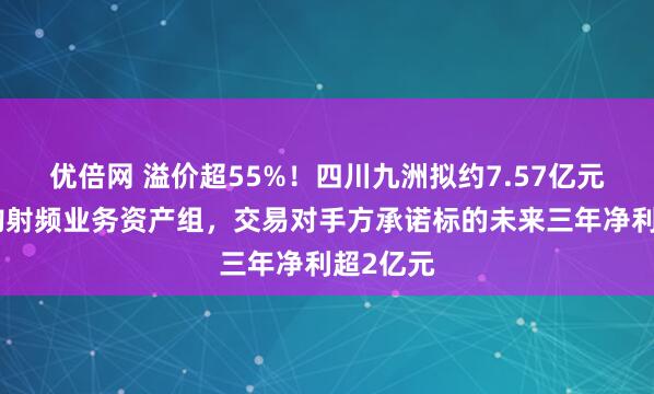 优倍网 溢价超55%！四川九洲拟约7.57亿元现金收购射频业务资产组，交易对手方承诺标的未来三年净利超2亿元