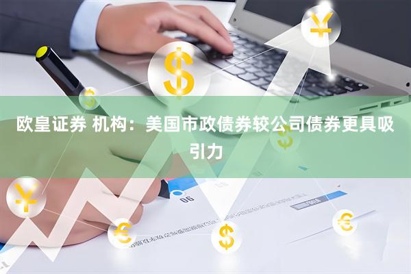 欧皇证券 机构：美国市政债券较公司债券更具吸引力
