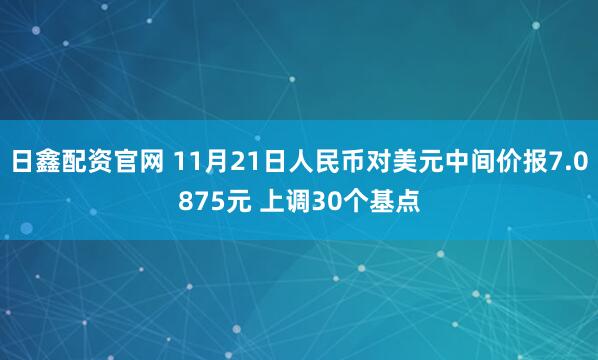 日鑫配资官网 11月21日人民币对美元中间价报7.0875元 上调30个基点