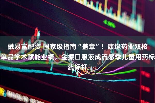 融易富配资 国家级指南“盖章”!康缘药业双核心单品学术赋能业绩,金振口服液成流感季儿童用药标杆