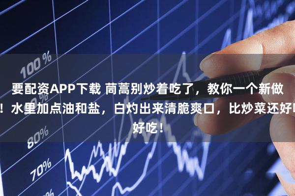 要配资APP下载 茼蒿别炒着吃了，教你一个新做法！水里加点油和盐，白灼出来清脆爽口，比炒菜还好吃！