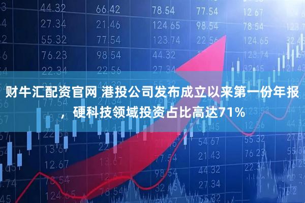 财牛汇配资官网 港投公司发布成立以来第一份年报，硬科技领域投资占比高达71%