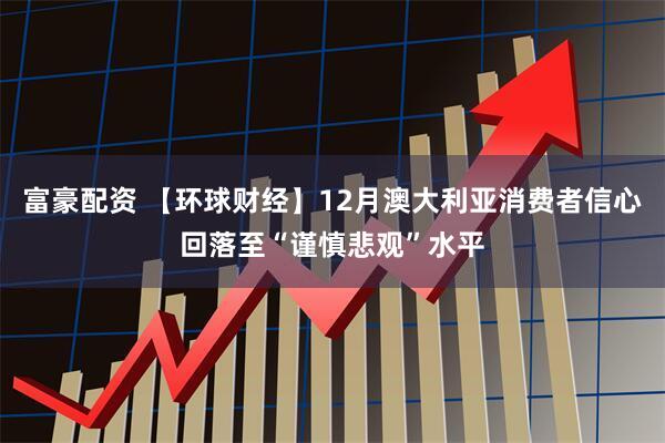 富豪配资 【环球财经】12月澳大利亚消费者信心回落至“谨慎悲观”水平