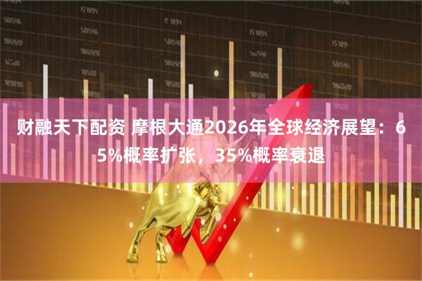 财融天下配资 摩根大通2026年全球经济展望：65%概率扩张，35%概率衰退