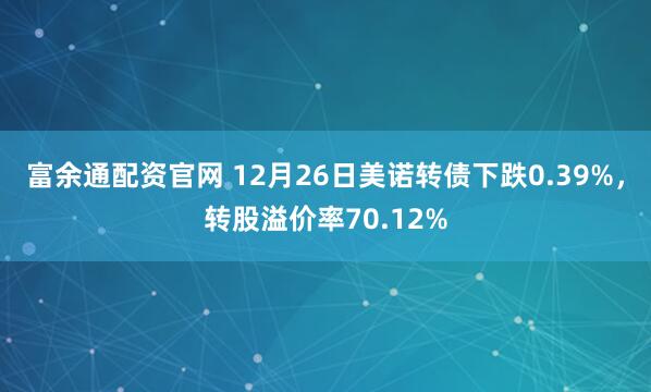 富余通配资官网 12月26日美诺转债下跌0.39%，转股溢价率70.12%