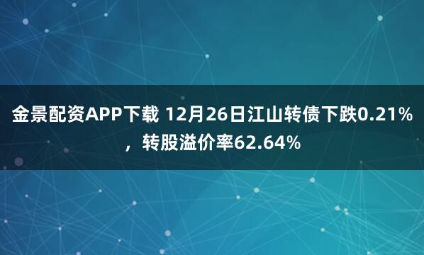 金景配资APP下载 12月26日江山转债下跌0.21%，转股溢价率62.64%